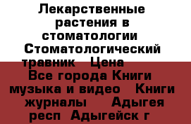 Лекарственные растения в стоматологии  Стоматологический травник › Цена ­ 456 - Все города Книги, музыка и видео » Книги, журналы   . Адыгея респ.,Адыгейск г.